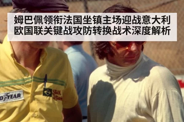姆巴佩领衔法国坐镇主场迎战意大利 欧国联关键战攻防转换战术深度解析