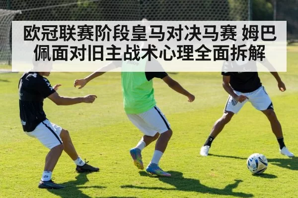 欧冠联赛阶段皇马对决马赛 姆巴佩面对旧主战术心理全面拆解
