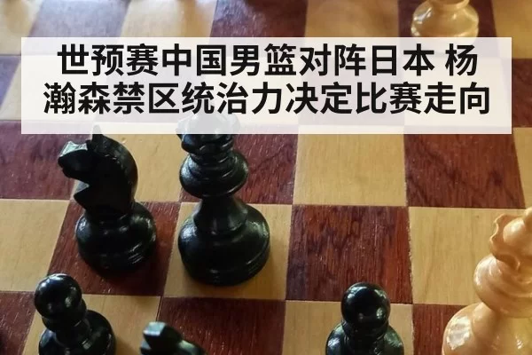 世预赛中国男篮对阵日本 杨瀚森禁区统治力决定比赛走向