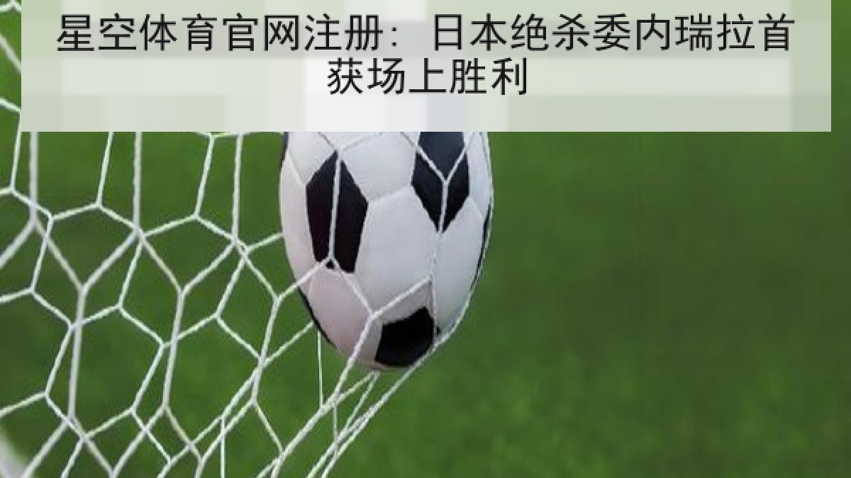 星空体育官网注册: 日本绝杀委内瑞拉首获场上胜利 星空体育官网注册: 日本绝杀委内瑞拉首获场上胜利